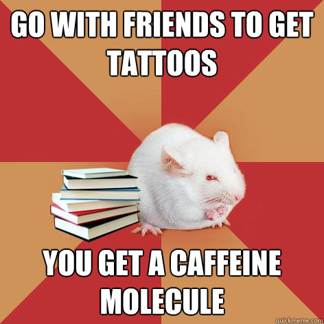 Go with friends to get tattoos You get a caffeine molecule  Science Major Mouse