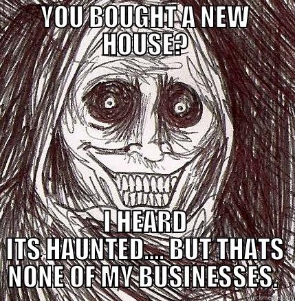 YOU BOUGHT A NEW HOUSE? I HEARD ITS HAUNTED…. BUT THATS NONE OF MY BUSINESSES.  Horrifying Houseguest