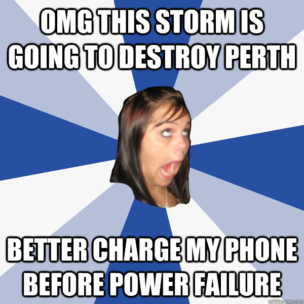 omg this storm is going to destroy perth  better charge my phone before power failure  Annoying Facebook Girl