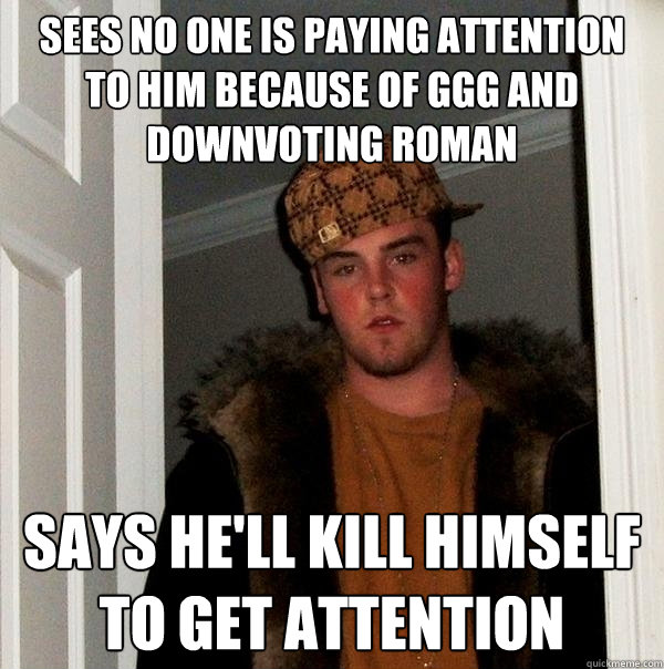 SEES NO ONE IS PAYING ATTENTION TO HIM BECAUSE OF GGG AND DOWNVOTING ROMAN SAYS HE'LL KILL HIMSELF TO GET ATTENTION  Scumbag Steve