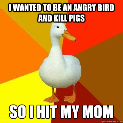 i wanted to be an angry bird and kill pigs so i hit my mom Caption 3 goes here  Tech Impaired Duck