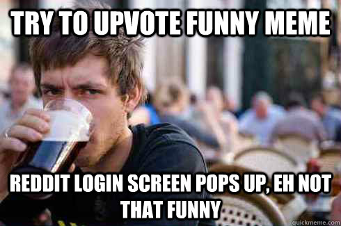 try to upvote funny meme reddit login screen pops up, eh not that funny  Lazy College Senior