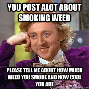 You post alot about smoking weed please tell me about how much weed you smoke and how cool you are  Condescending Wonka