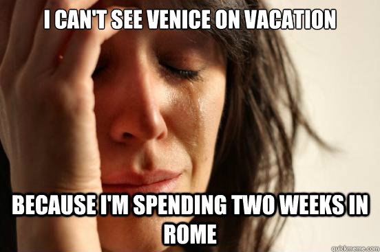 I can't see venice on vacation because i'm spending two weeks in rome  First World Problems