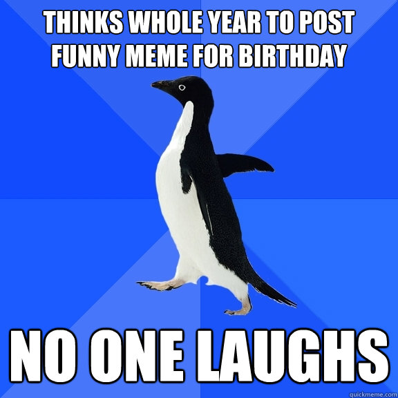 Thinks whole year to post funny meme for birthday No one laughs  Socially Awkward Penguin