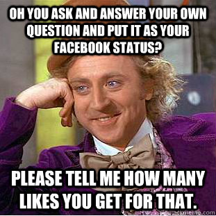 Oh you ask and answer your own question and put it as your facebook status? Please tell me how many likes you get for that. - Oh you ask and answer your own question and put it as your facebook status? Please tell me how many likes you get for that.  Condescending Wonka