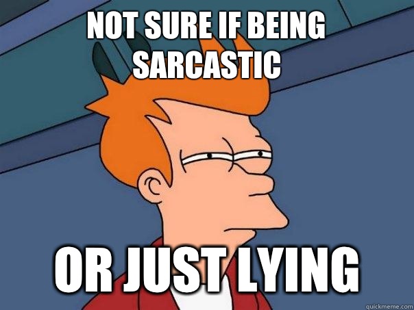 not sure if being sarcastic  or just lying  Futurama Fry