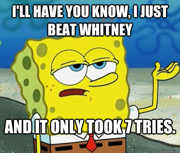 I'll have you know, I just beat whitney And it only took 7 tries.  Tough Spongebob