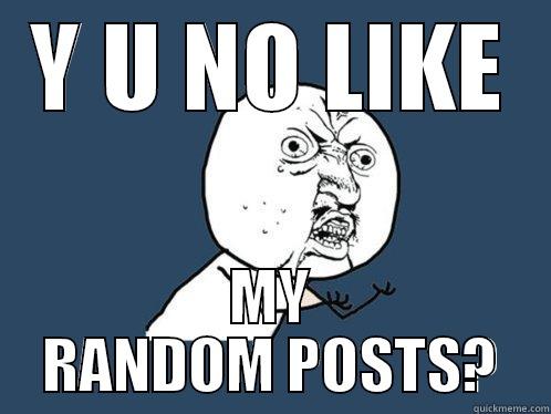 Y U NO LIKE MY RANDOM POSTS? Y U No