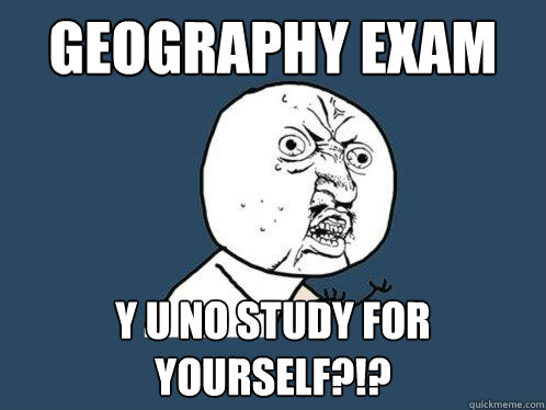 geography exam y u no study for yourself?!?  Y U No