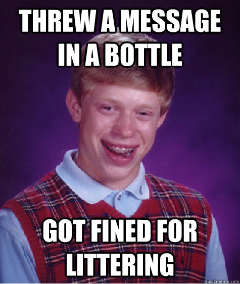 Threw a message in a bottle got fined for littering  Bad Luck Brian