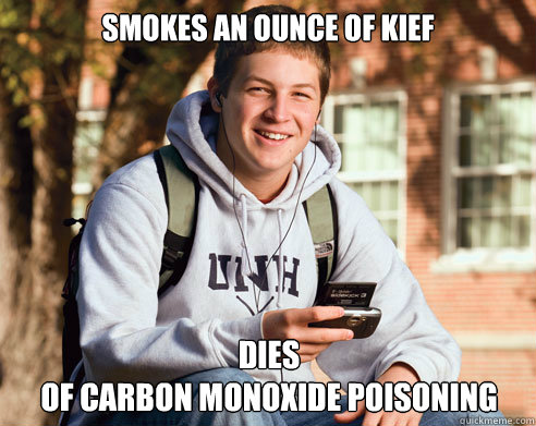 Smokes an ounce of kief Dies
of carbon monoxide poisoning  College Freshman