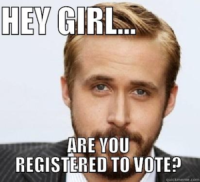 hey girl reg - HEY GIRL...           ARE YOU REGISTERED TO VOTE? Good Guy Ryan Gosling