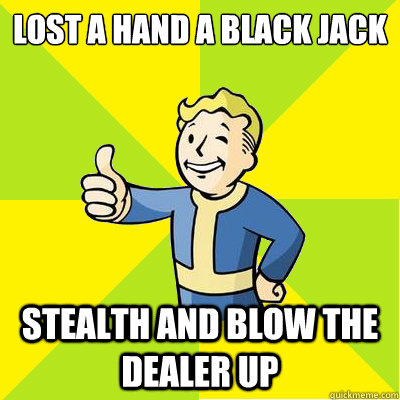 lost a hand a black jack stealth and blow the dealer up  Fallout new vegas