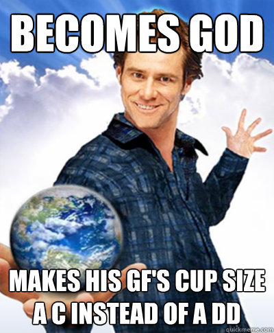 BECOMES GOD Makes his gf's cup size a C instead of a DD  Scumbag God