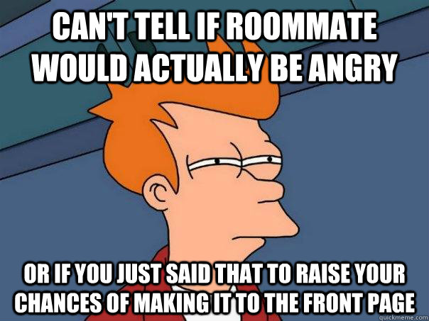 Can't tell if roommate would actually be angry Or if you just said that to raise your chances of making it to the front page  Futurama Fry