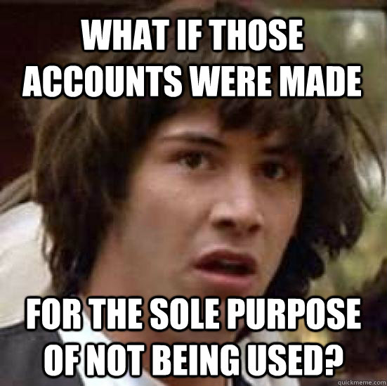 What if those accounts were made for the sole purpose of not being used?  conspiracy keanu