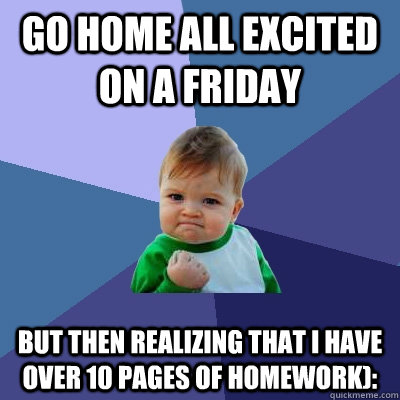 Go home all excited on a friday but then realizing that i have over 10 pages of homework): - Go home all excited on a friday but then realizing that i have over 10 pages of homework):  Success Kid