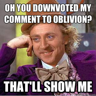 Oh you downvoted my comment to oblivion? That'll show me - Oh you downvoted my comment to oblivion? That'll show me  Condescending Wonka