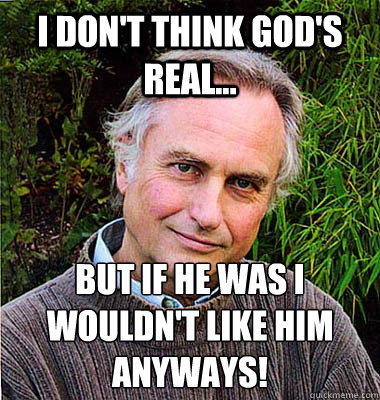 I don't think God's real... But if he was i wouldn't like him anyways!  Scumbag Atheist