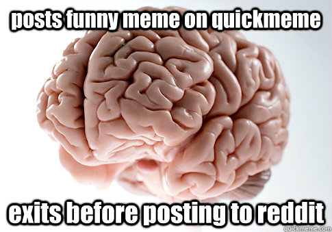 posts funny meme on quickmeme exits before posting to reddit  Scumbag Brain