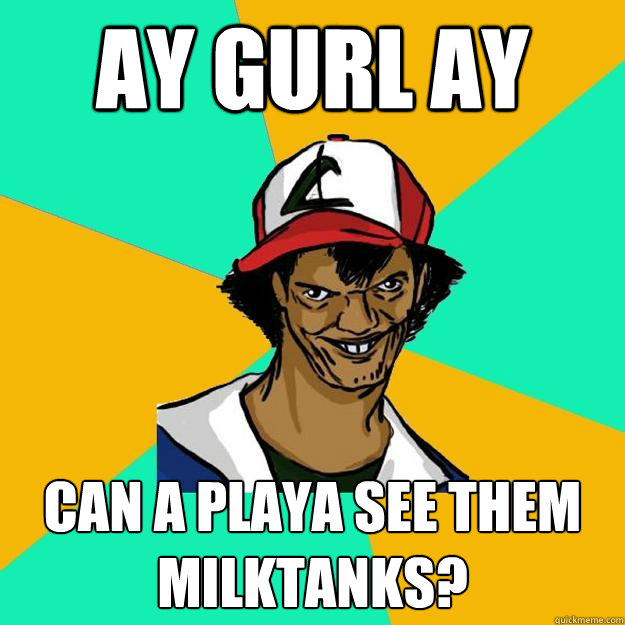 ay gurl ay can a playa see them milktanks?   Ash Pedreiro