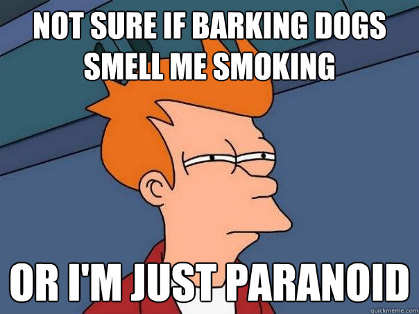 not sure if barking dogs smell me smoking Or i'm just paranoid  Futurama Fry