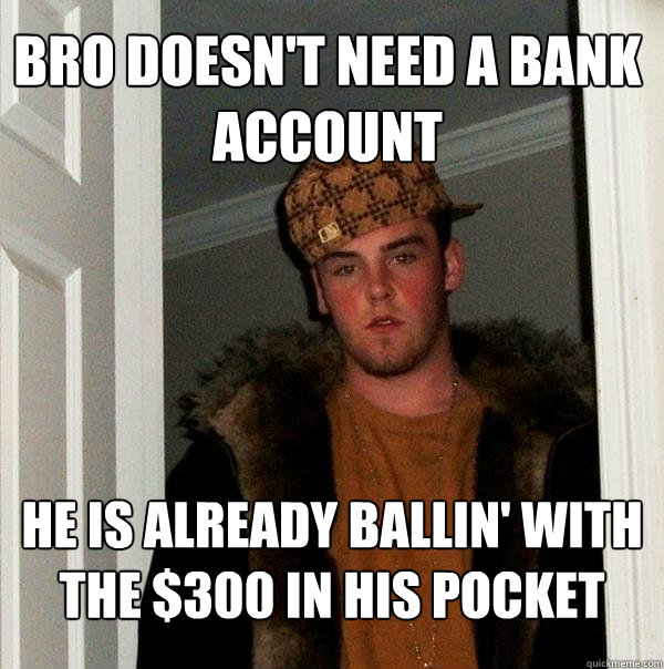 bro doesn't need a bank account he is already ballin' with the $300 in his pocket  Scumbag Steve