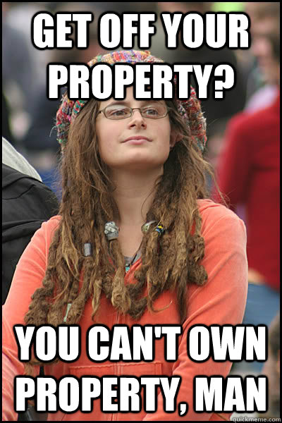 Get off your property? you can't own property, man - Get off your property? you can't own property, man  College Liberal