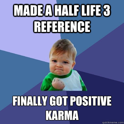 Made a half life 3 reference  Finally got positive karma  Success Kid