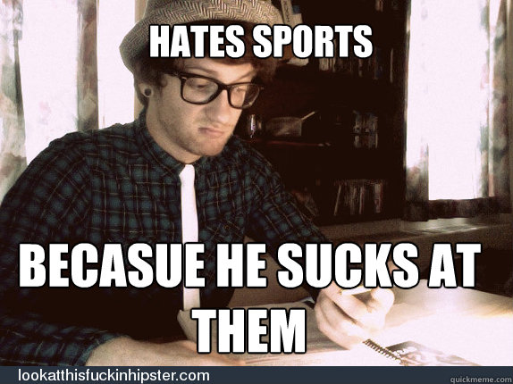 hates sports becasue he sucks at them  