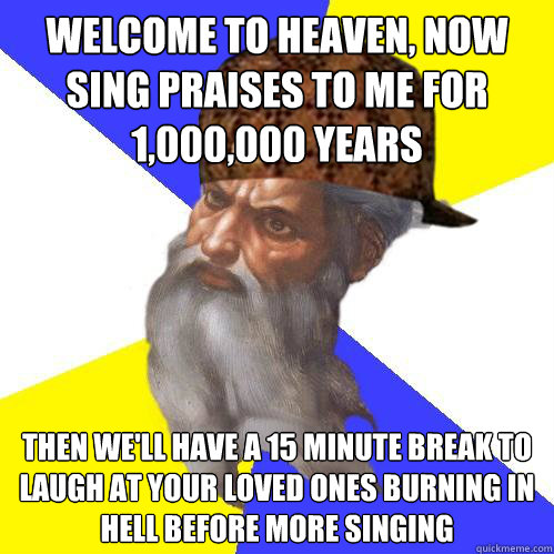 Welcome to heaven, Now sing praises to me for 1,000,000 years  Then we'll have a 15 minute break to laugh at your loved ones burning in hell before more singing  Scumbag God is an SBF