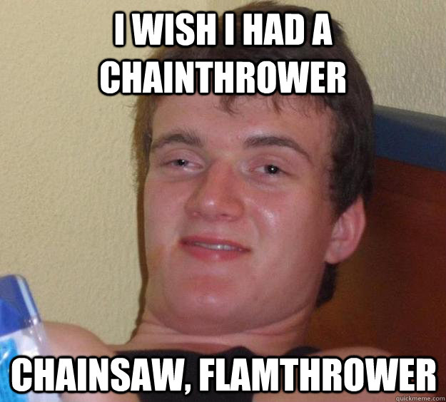 I wish i had a Chainthrower chainsaw, flamthrower - I wish i had a Chainthrower chainsaw, flamthrower  10 Guy
