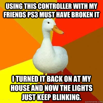 Using this controller with my friends PS3 must have broken it  i turned it back on at my house and now the lights just keep blinking.   Tech Impaired Duck