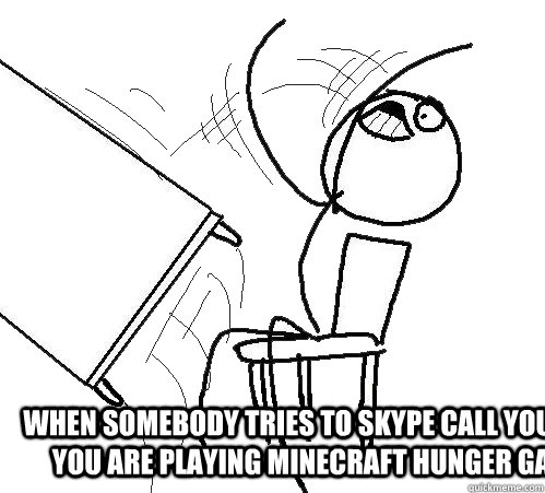  when somebody tries to skype call you when you are playing minecraft hunger games  -  when somebody tries to skype call you when you are playing minecraft hunger games   rage table flip