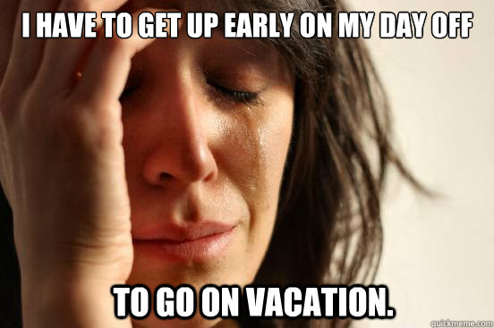 I have to get up early on my day off  to go on vacation.  - I have to get up early on my day off  to go on vacation.   First World Problems