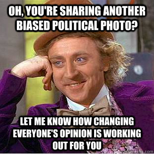 Oh, you're sharing another biased political photo? Let me know how changing everyone's opinion is working out for you  Condescending Wonka