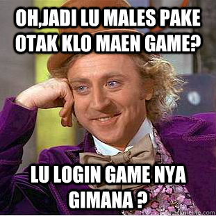 OH,Jadi lu males pake otak klo maen game? lu login game nya gimana ?  Condescending Wonka