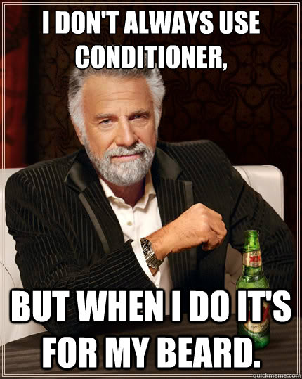 I don't always use conditioner, But when i do it's for my beard.  The Most Interesting Man In The World