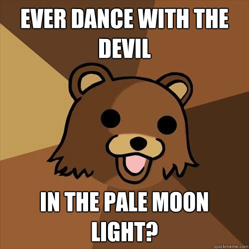 ever dance with the devil in the pale moon light?  Pedobear