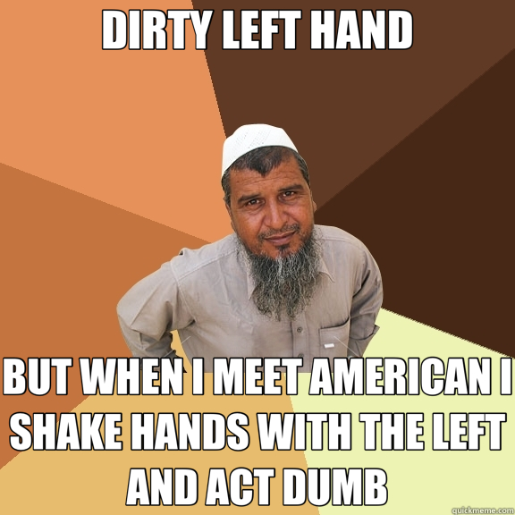 DIRTY LEFT HAND BUT WHEN I MEET AMERICAN I SHAKE HANDS WITH THE LEFT AND ACT DUMB  Ordinary Muslim Man