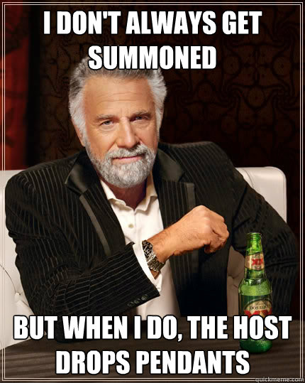 I don't always get summoned  but when i do, the host drops pendants  The Most Interesting Man In The World