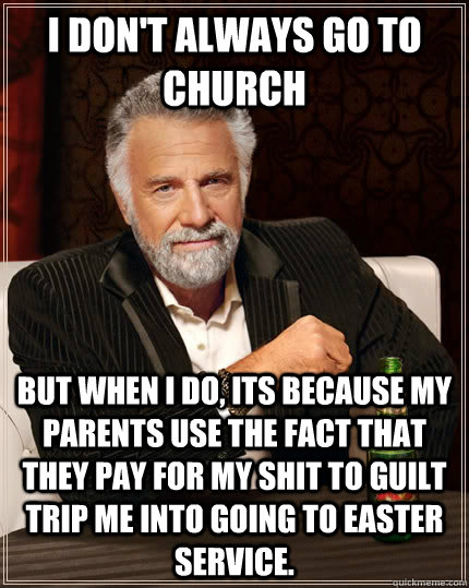 I don't always go to church but when i do, its because my parents use the fact that they pay for my shit to guilt trip me into going to easter service.   The Most Interesting Man In The World