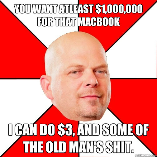 YOU WANT ATLEAST $1,000,000
FOR THAT MACBOOK I CAN DO $3, AND SOME OF THE OLD MAN'S SHIT.  Pawn Star