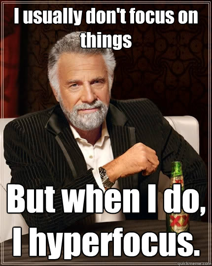 I usually don't focus on things But when I do, I hyperfocus.  The Most Interesting Man In The World