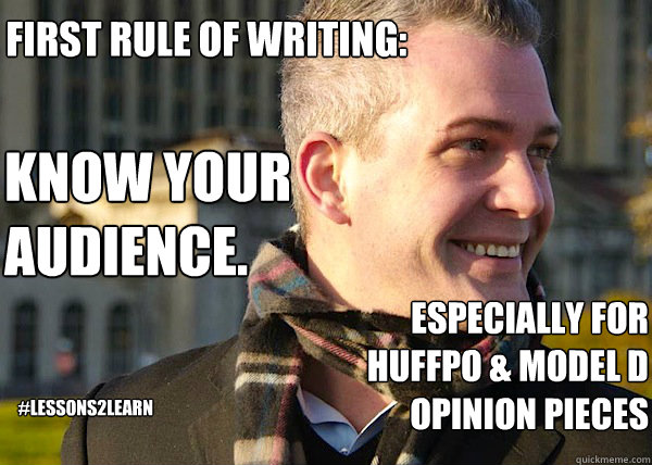 First rule of writing: Know your audience. Especially for HuffPo & Model D Opinion Pieces #Lessons2Learn  White Entrepreneurial Guy