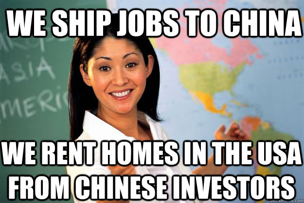 We ship jobs to China We rent homes in the USA from Chinese Investors  Unhelpful High School Teacher