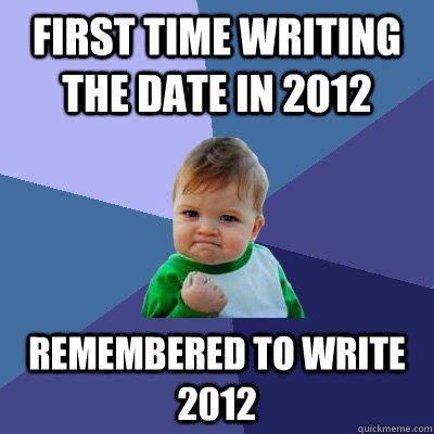 first time writing the date in 2012 remembered to write 2012 - first time writing the date in 2012 remembered to write 2012  Success Kid