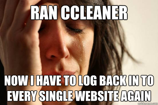 Ran ccleaner Now I have to log back in to every single website again  First World Problems