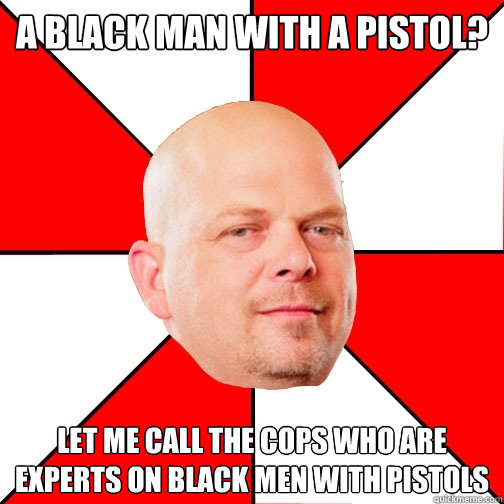 A black man with a pistol? let me call the cops who are experts on black men with pistols - A black man with a pistol? let me call the cops who are experts on black men with pistols  Pawn Star